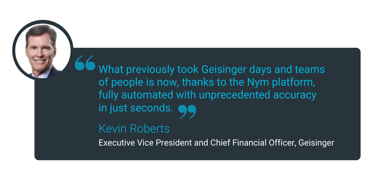 What previously took Geisinger days and teams of people is now, thanks to the Nym platform, fully automated with unprecedented accuracy in just seconds. (1)